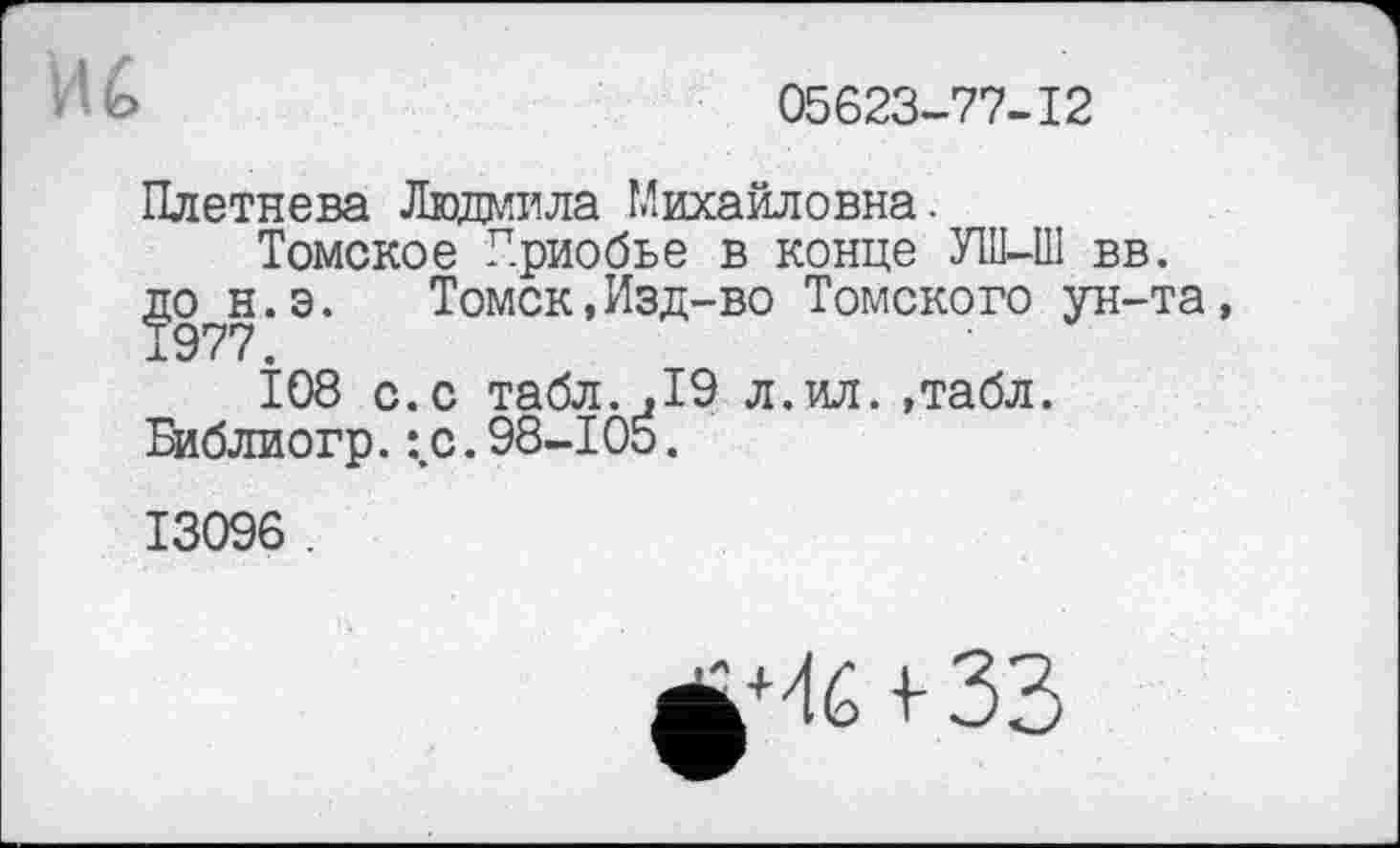 ﻿Hb	05623-77-12
Плетнева Людмила Михайловна.
Томское Г.риобье в конце У1ІІ-Ш вв. до н.э.	Томск,Изд-во Томского ун-та
1977.
108 с.с табл.,19 л.ил. ,табл.
Библиогр. :.с. 98-105.
13096 .
ji+/l6 і- 33